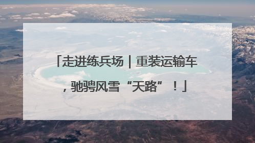 走进练兵场｜重装运输车，驰骋风雪“天路”！