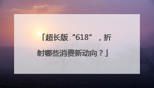 超长版“618”，折射哪些消费新动向？