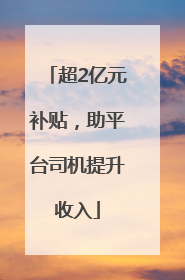 超2亿元补贴，助平台司机提升收入