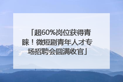 超60%岗位获得青睐！微短剧青年人才专场招聘会圆满收官