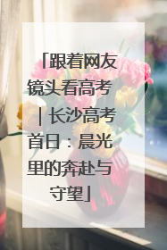 跟着网友镜头看高考｜长沙高考首日：晨光里的奔赴与守望