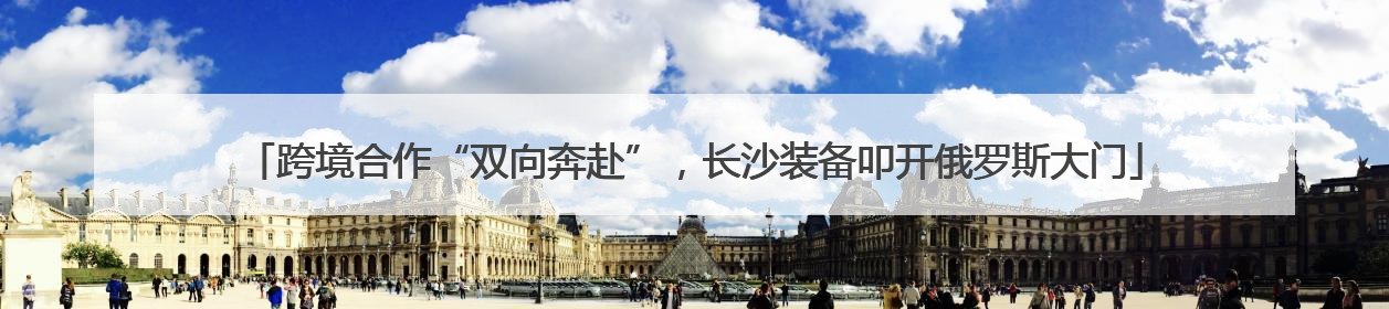 跨境合作“双向奔赴”，长沙装备叩开俄罗斯大门