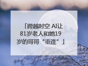 跨越时空 AI让81岁老人和她19岁的哥哥“重逢”