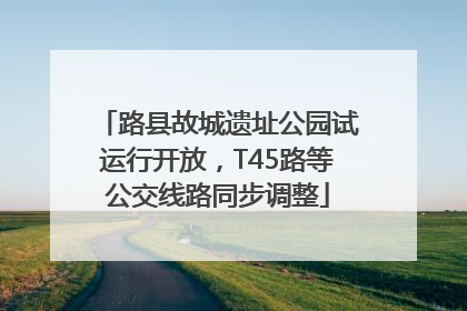 路县故城遗址公园试运行开放，T45路等公交线路同步调整