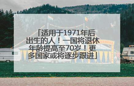 适用于1971年后出生的人！一国将退休年龄提高至70岁！更多国家或将逐步跟进