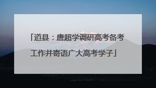 道县：唐超学调研高考备考工作并寄语广大高考学子