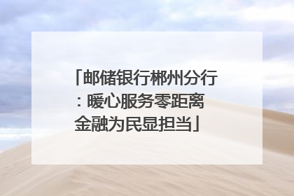 邮储银行郴州分行：暖心服务零距离 金融为民显担当