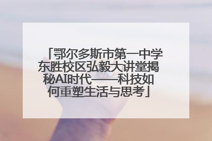鄂尔多斯市第一中学东胜校区弘毅大讲堂揭秘AI时代——科技如何重塑生活与思考