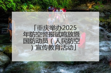 重庆举办2025年防空警报试鸣放暨国防动员（人民防空）宣传教育活动