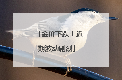 金价下跌！近期波动剧烈