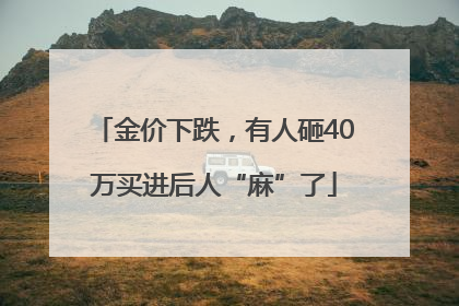 金价下跌，有人砸40万买进后人“麻”了