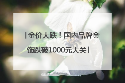 金价大跌！国内品牌金饰跌破1000元大关