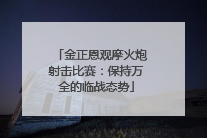 金正恩观摩火炮射击比赛：保持万全的临战态势