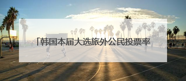 韩国本届大选旅外公民投票率达79.5% 创历史新高