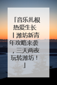音乐扎根 热爱生长丨潍坊新青年攻略来袭，三天两夜玩转潍坊！