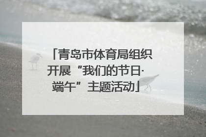 青岛市体育局组织开展“我们的节日·端午”主题活动