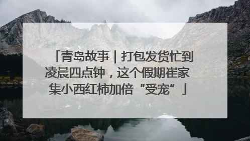 青岛故事｜打包发货忙到凌晨四点钟，这个假期崔家集小西红柿加倍“受宠”