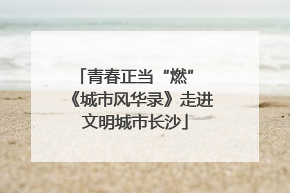 青春正当“燃” 《城市风华录》走进文明城市长沙
