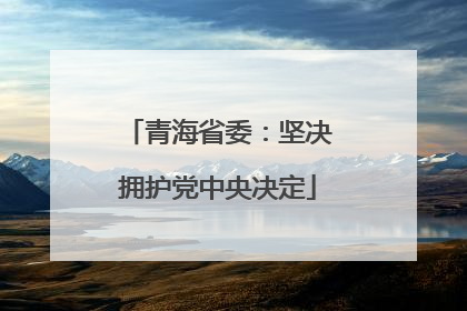 青海省委：坚决拥护党中央决定