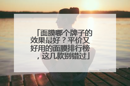 面膜哪个牌子的效果最好？平价又好用的面膜排行榜，这几款别错过