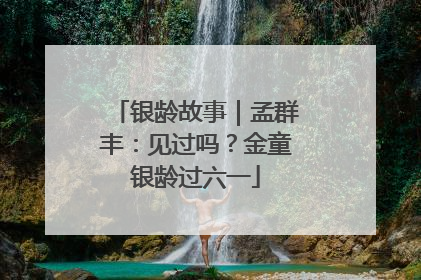 银龄故事｜孟群丰：见过吗？金童银龄过六一
