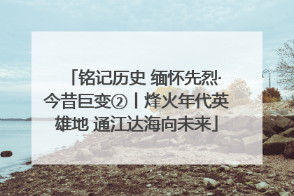 铭记历史 缅怀先烈·今昔巨变②丨烽火年代英雄地 通江达海向未来
