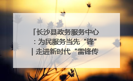 长沙县政务服务中心：为民服务当先“锋”｜走进新时代“雷锋传人 长沙榜样”