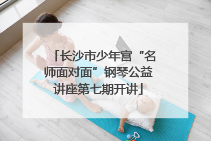 长沙市少年宫“名师面对面”钢琴公益讲座第七期开讲