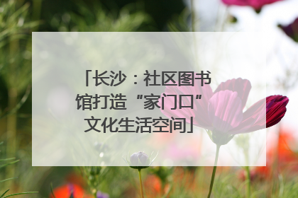 长沙：社区图书馆打造“家门口”文化生活空间