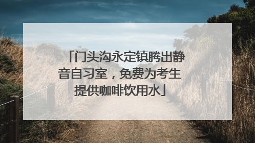 门头沟永定镇腾出静音自习室，免费为考生提供咖啡饮用水