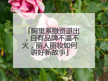 阿里系撤资退出，自有品牌不温不火，丽人丽妆如何讲好新故事