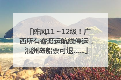 阵风11～12级！广西所有客渡运航线停运，涠洲岛船票可退……
