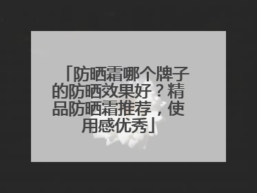 防晒霜哪个牌子的防晒效果好？精品防晒霜推荐，使用感优秀