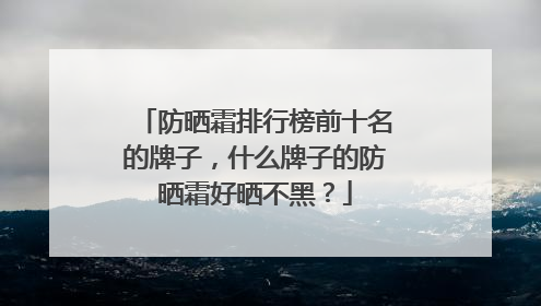 防晒霜排行榜前十名的牌子，什么牌子的防晒霜好晒不黑？