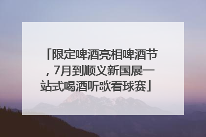 限定啤酒亮相啤酒节，7月到顺义新国展一站式喝酒听歌看球赛