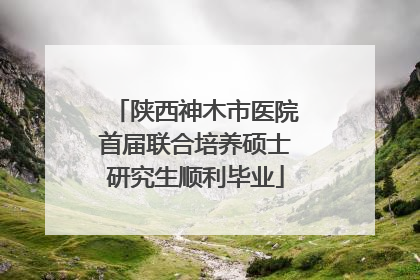 陕西神木市医院首届联合培养硕士研究生顺利毕业