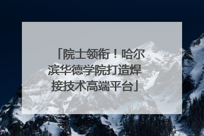 院士领衔！哈尔滨华德学院打造焊接技术高端平台