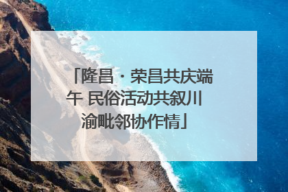 隆昌・荣昌共庆端午 民俗活动共叙川渝毗邻协作情
