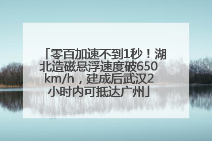 零百加速不到1秒！湖北造磁悬浮速度破650km/h，建成后武汉2小时内可抵达广州