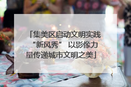 集美区启动文明实践“新风秀” 以影像力量传递城市文明之美