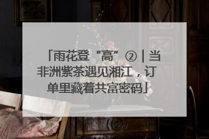 雨花登“高”②｜当非洲紫茶遇见湘江，订单里藏着共富密码