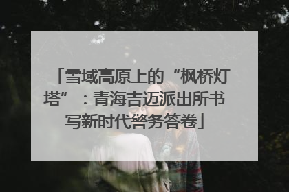 雪域高原上的“枫桥灯塔”：青海吉迈派出所书写新时代警务答卷