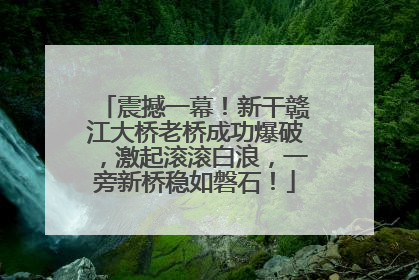 震撼一幕！新干赣江大桥老桥成功爆破，激起滚滚白浪，一旁新桥稳如磐石！