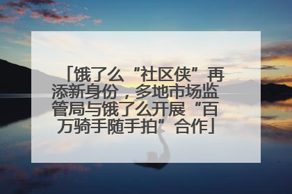 饿了么“社区侠”再添新身份，多地市场监管局与饿了么开展“百万骑手随手拍”合作