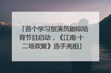 首个学习型演员剧综培育节目启动，《江南·十二场欢聚》选手亮相