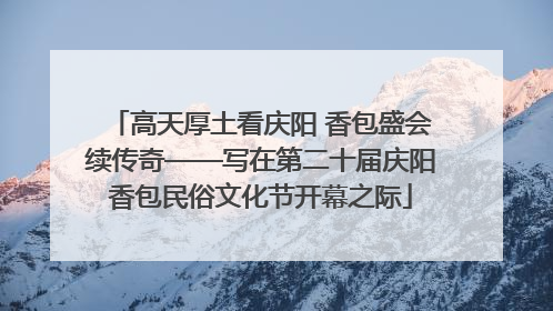 高天厚土看庆阳 香包盛会续传奇——写在第二十届庆阳香包民俗文化节开幕之际