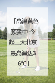 高温黄色预警中 今起三天北京最高温达36℃