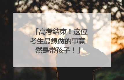 高考结束！这位考生最想做的事竟然是带孩子！