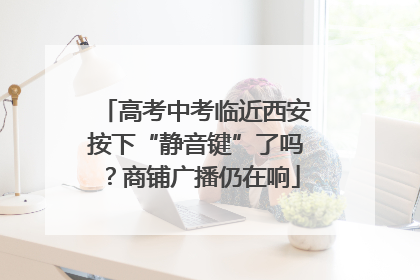 高考中考临近西安按下“静音键”了吗？商铺广播仍在响