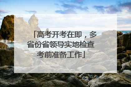 高考开考在即，多省份省领导实地检查考前准备工作